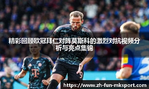 精彩回顾欧冠拜仁对阵莫斯科的激烈对抗视频分析与亮点集锦