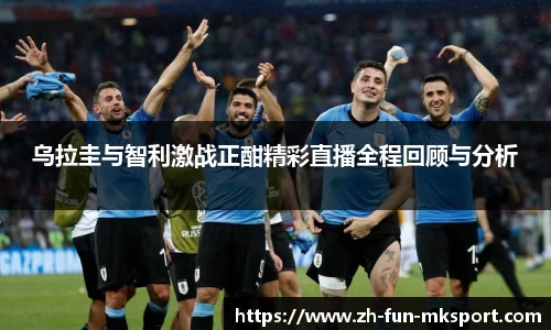 乌拉圭与智利激战正酣精彩直播全程回顾与分析