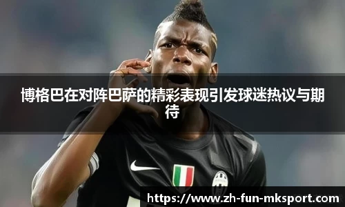 博格巴在对阵巴萨的精彩表现引发球迷热议与期待