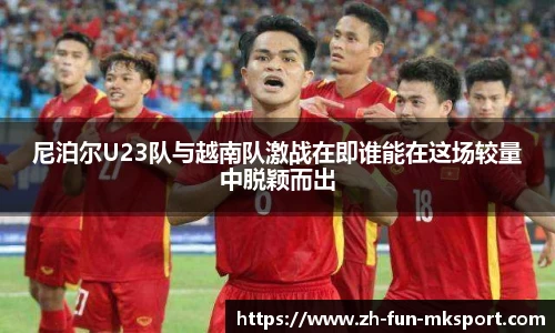 尼泊尔U23队与越南队激战在即谁能在这场较量中脱颖而出