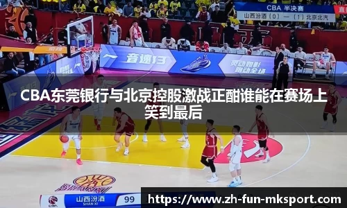 CBA东莞银行与北京控股激战正酣谁能在赛场上笑到最后
