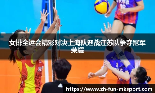 女排全运会精彩对决上海队迎战江苏队争夺冠军荣耀