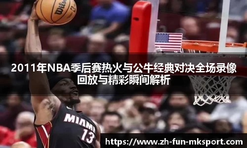 2011年NBA季后赛热火与公牛经典对决全场录像回放与精彩瞬间解析