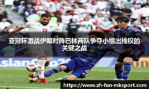 亚冠杯激战伊朗对阵巴林两队争夺小组出线权的关键之战