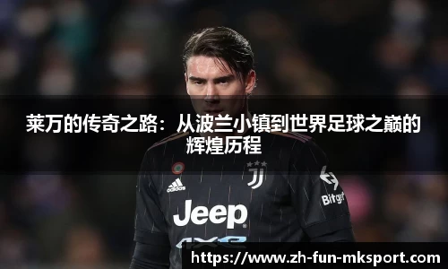 莱万的传奇之路：从波兰小镇到世界足球之巅的辉煌历程