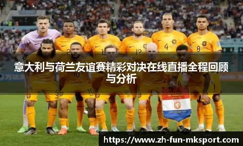 意大利与荷兰友谊赛精彩对决在线直播全程回顾与分析