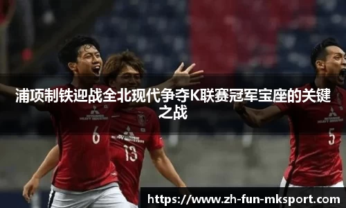 浦项制铁迎战全北现代争夺K联赛冠军宝座的关键之战