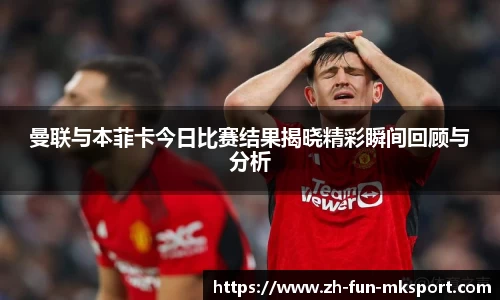 曼联与本菲卡今日比赛结果揭晓精彩瞬间回顾与分析