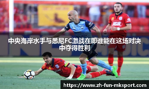 中央海岸水手与悉尼FC激战在即谁能在这场对决中夺得胜利