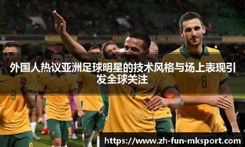 外国人热议亚洲足球明星的技术风格与场上表现引发全球关注