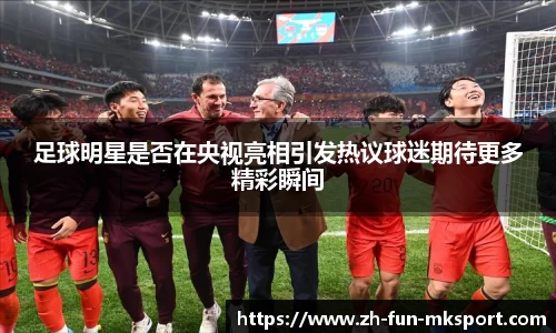 足球明星是否在央视亮相引发热议球迷期待更多精彩瞬间