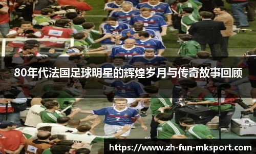 80年代法国足球明星的辉煌岁月与传奇故事回顾