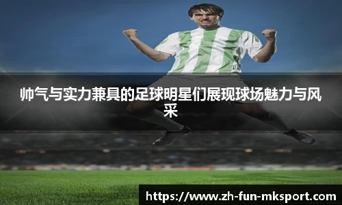 帅气与实力兼具的足球明星们展现球场魅力与风采