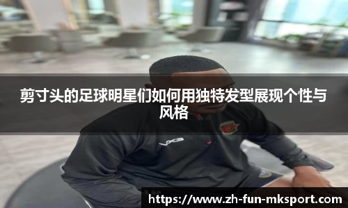 剪寸头的足球明星们如何用独特发型展现个性与风格