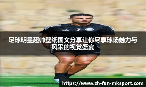 足球明星超帅壁纸图文分享让你尽享球场魅力与风采的视觉盛宴